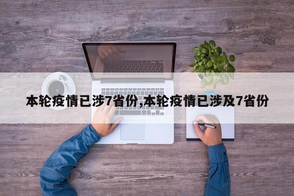 本轮疫情已涉7省份,本轮疫情已涉及7省份