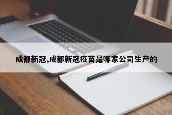 成都新冠,成都新冠疫苗是哪家公司生产的