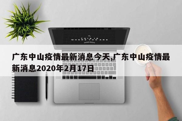 广东中山疫情最新消息今天,广东中山疫情最新消息2020年2月17日
