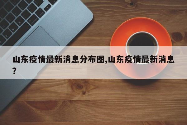 山东疫情最新消息分布图,山东疫情最新消息?
