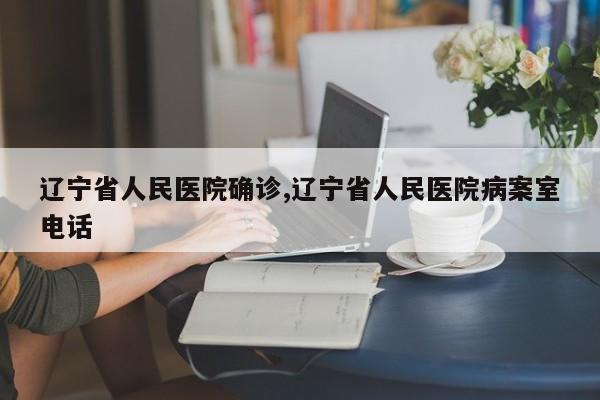 辽宁省人民医院确诊,辽宁省人民医院病案室电话