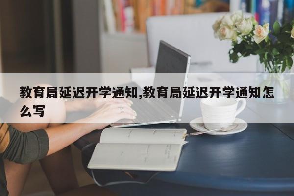 教育局延迟开学通知,教育局延迟开学通知怎么写