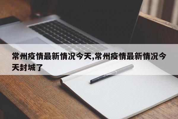 常州疫情最新情况今天,常州疫情最新情况今天封城了